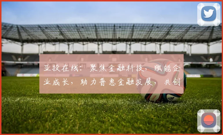 亚投在线：聚焦金融科技，赋能企业成长，助力普惠金融发展，共创美好未来，携手共进