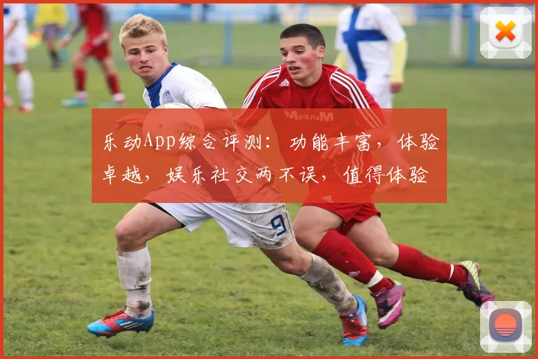 乐动App综合评测：功能丰富，体验卓越，娱乐社交两不误，值得体验