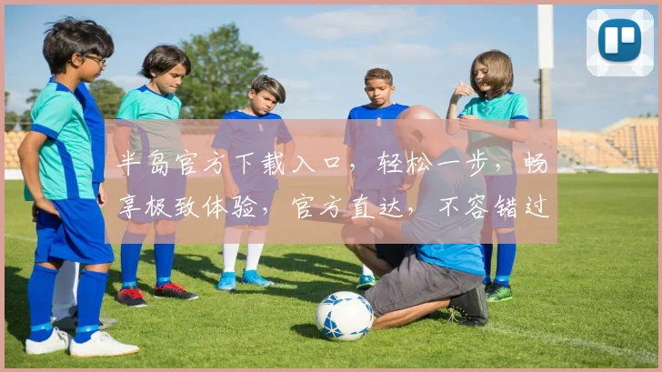 半岛官方下载入口，轻松一步，畅享极致体验，官方直达，不容错过