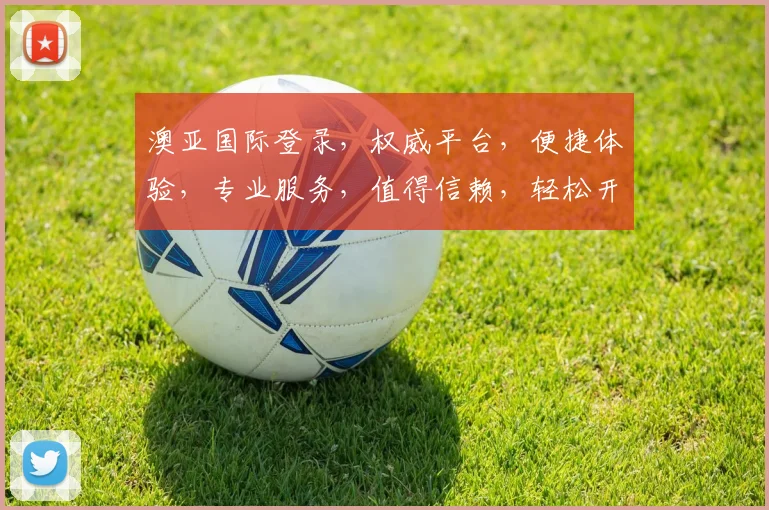澳亚国际登录，权威平台，便捷体验，专业服务，值得信赖，轻松开启财富之门