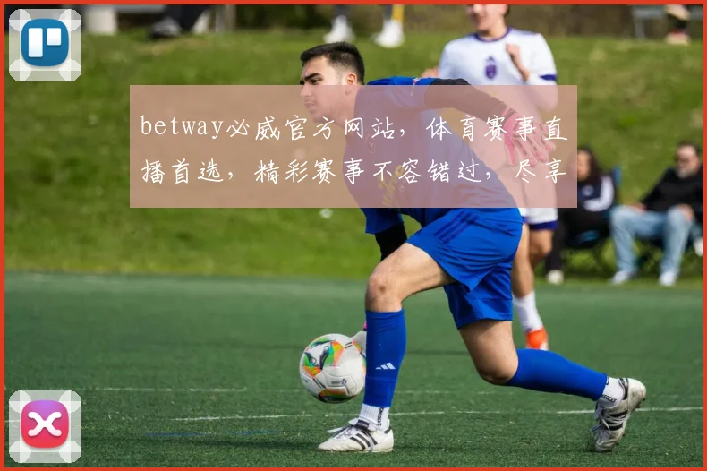 betway必威官方网站，体育赛事直播首选，精彩赛事不容错过，尽享体育盛宴