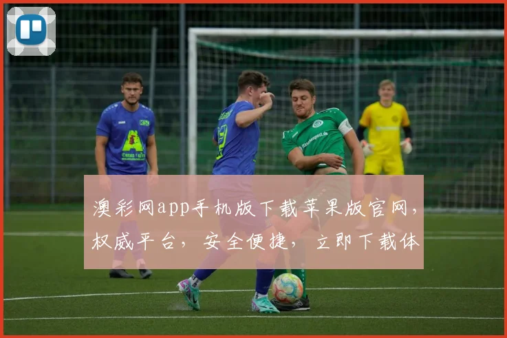 澳彩网app手机版下载苹果版官网，权威平台，安全便捷，立即下载体验