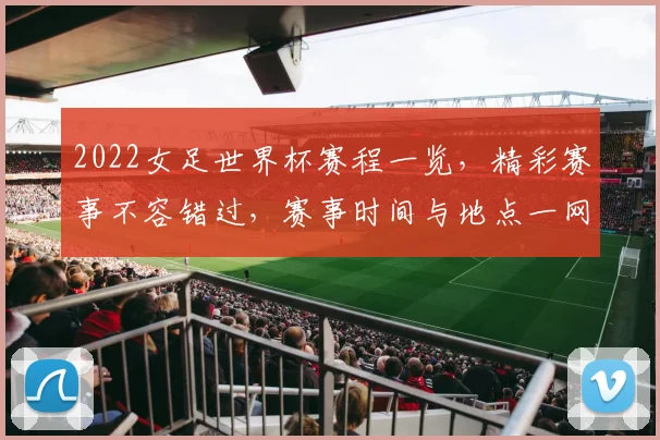 2022女足世界杯赛程一览，精彩赛事不容错过，赛事时间与地点一网打尽